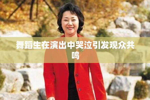 舞蹈生在演出中哭泣引发观众共鸣