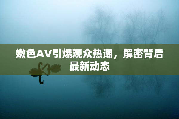 嫩色AV引爆观众热潮，解密背后最新动态
