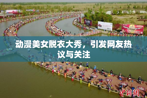 动漫美女脱衣大秀，引发网友热议与关注