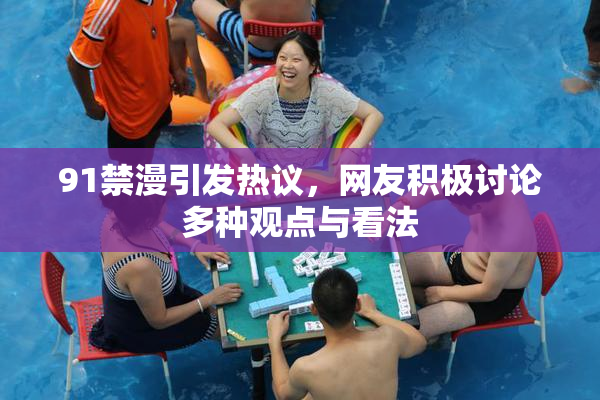 91禁漫引发热议，网友积极讨论多种观点与看法