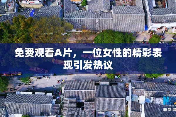 免费观看A片，一位女性的精彩表现引发热议