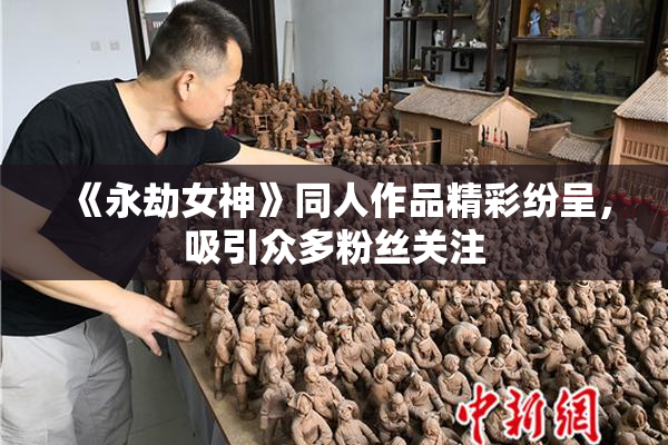 《永劫女神》同人作品精彩纷呈，吸引众多粉丝关注