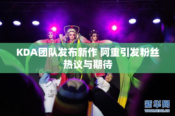 KDA团队发布新作 阿重引发粉丝热议与期待