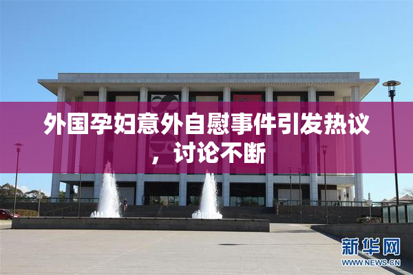 外国孕妇意外自慰事件引发热议，讨论不断