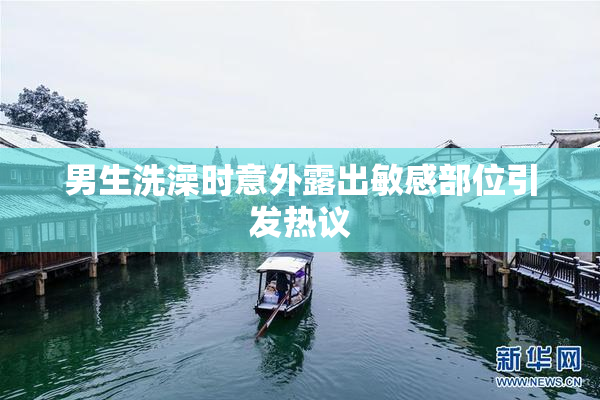 男生洗澡时意外露出敏感部位引发热议