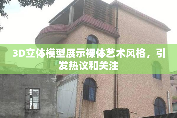 3D立体模型展示裸体艺术风格，引发热议和关注
