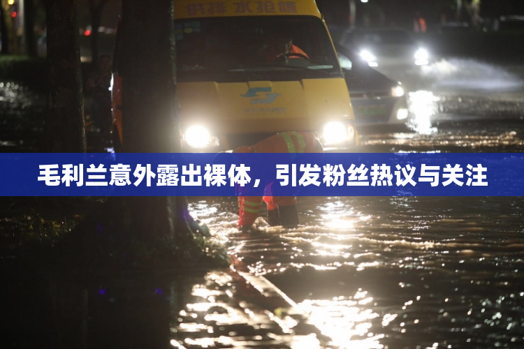 毛利兰意外露出裸体，引发粉丝热议与关注