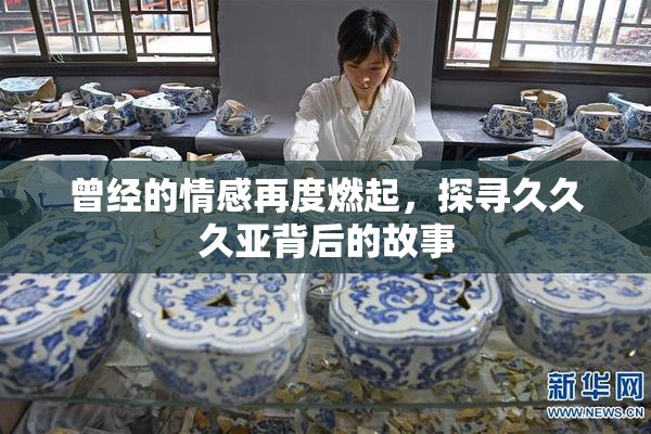 曾经的情感再度燃起，探寻久久久亚背后的故事