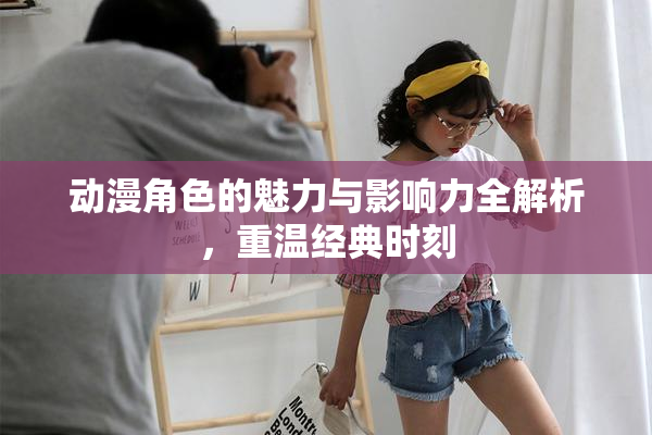 动漫角色的魅力与影响力全解析，重温经典时刻