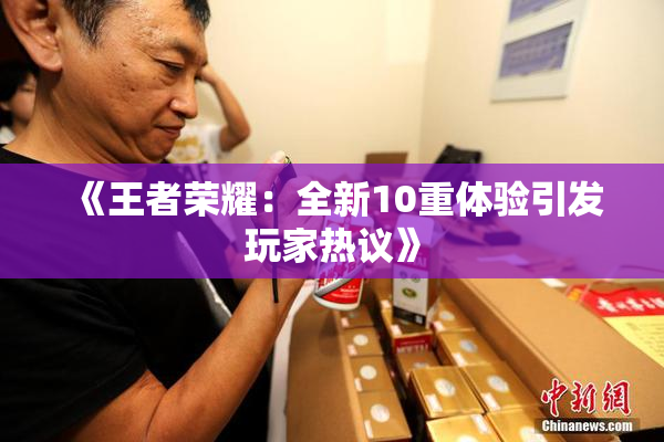 《王者荣耀：全新10重体验引发玩家热议》
