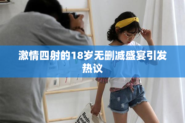 激情四射的18岁无删减盛宴引发热议