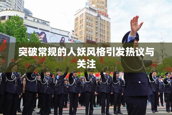 突破常规的人妖风格引发热议与关注