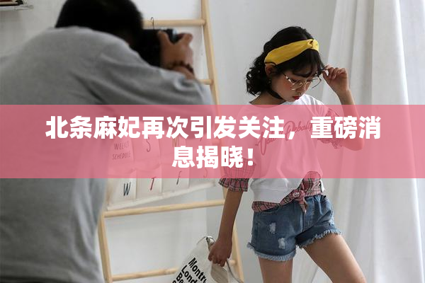 北条麻妃再次引发关注，重磅消息揭晓！