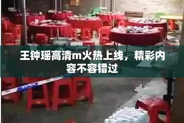 王钟瑶高清m火热上线，精彩内容不容错过
