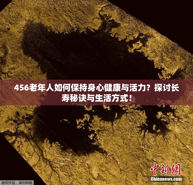 456老年人如何保持身心健康与活力？探讨长寿秘诀与生活方式！