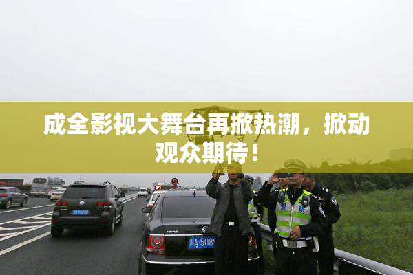 成全影视大舞台再掀热潮，掀动观众期待！
