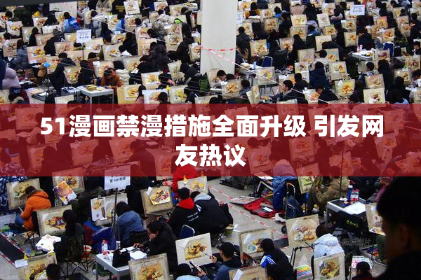 51漫画禁漫措施全面升级 引发网友热议