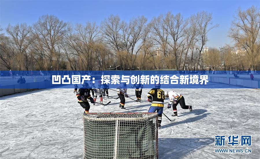 凹凸国产：探索与创新的结合新境界