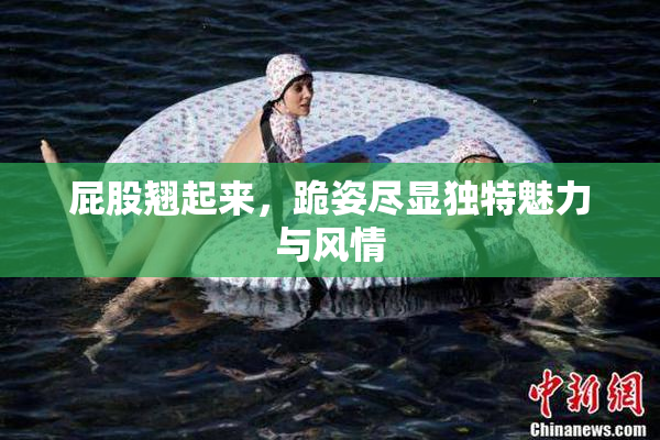 屁股翘起来，跪姿尽显独特魅力与风情