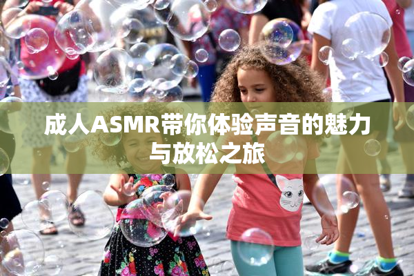 成人ASMR带你体验声音的魅力与放松之旅