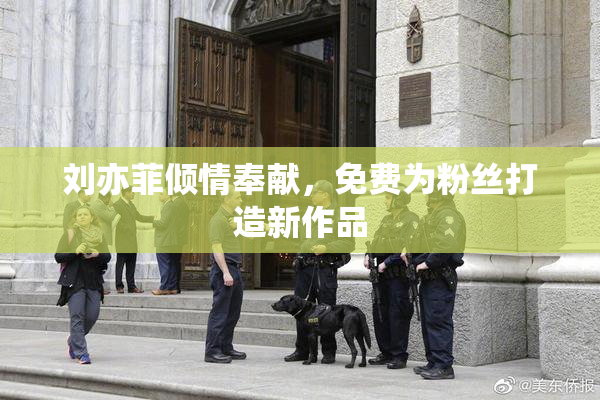 刘亦菲倾情奉献，免费为粉丝打造新作品
