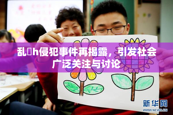 乱婬h侵犯事件再揭露，引发社会广泛关注与讨论
