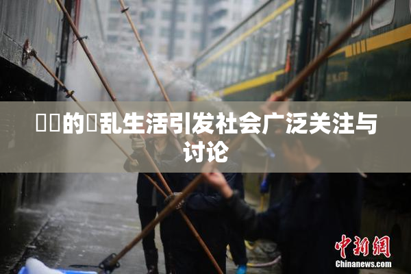 妺妺的婬乱生活引发社会广泛关注与讨论