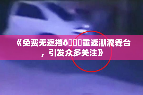 《免费无遮挡🔞重返潮流舞台，引发众多关注》