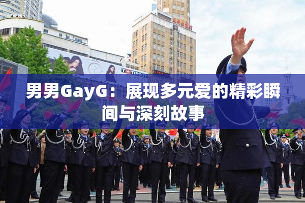 男男GayG：展现多元爱的精彩瞬间与深刻故事