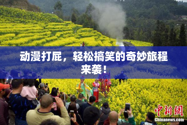 动漫打屁，轻松搞笑的奇妙旅程来袭！