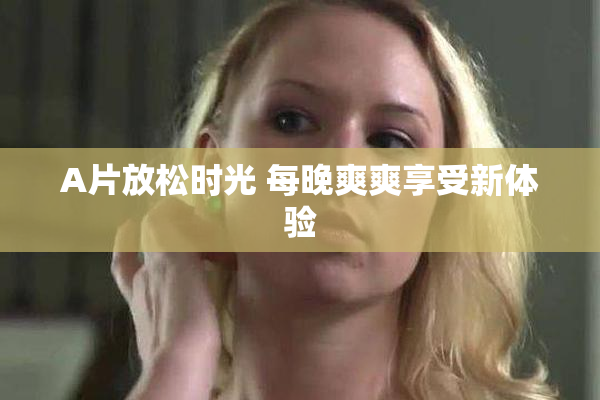 A片放松时光 每晚爽爽享受新体验