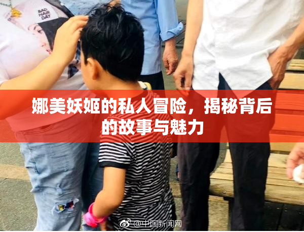 娜美妖姬的私人冒险，揭秘背后的故事与魅力