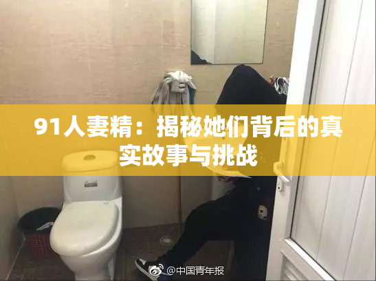 91人妻精：揭秘她们背后的真实故事与挑战