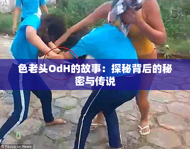 色老头OdH的故事：探秘背后的秘密与传说