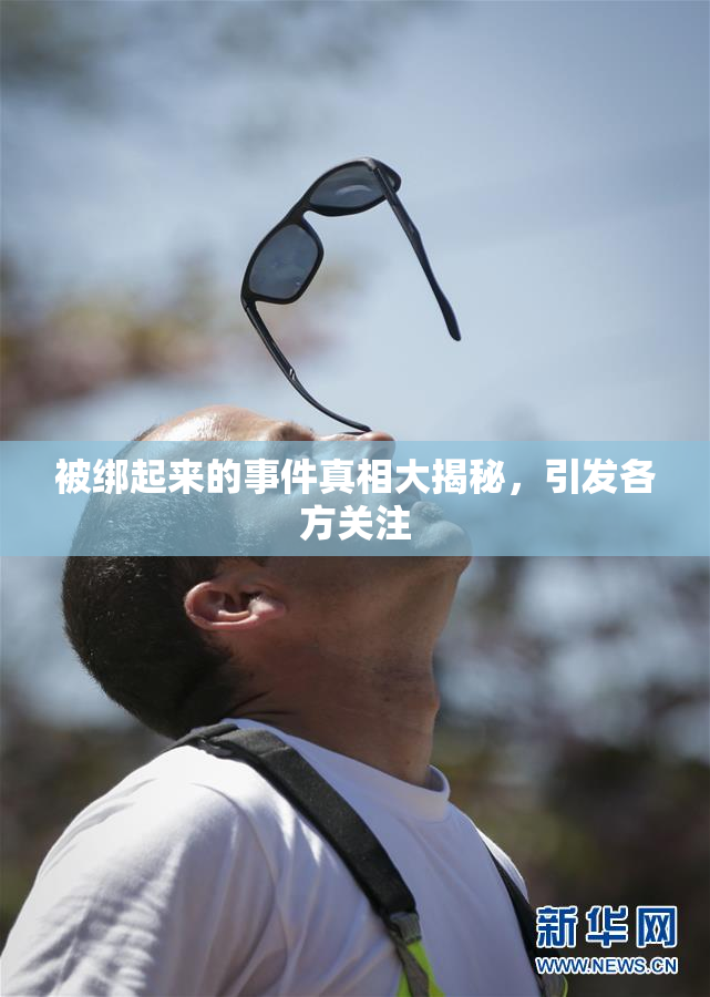 被绑起来的事件真相大揭秘，引发各方关注