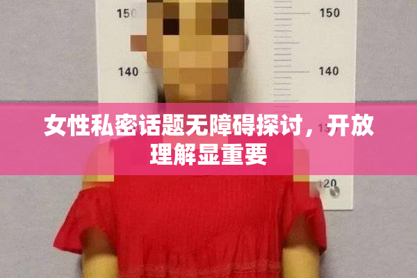 女性私密话题无障碍探讨，开放理解显重要