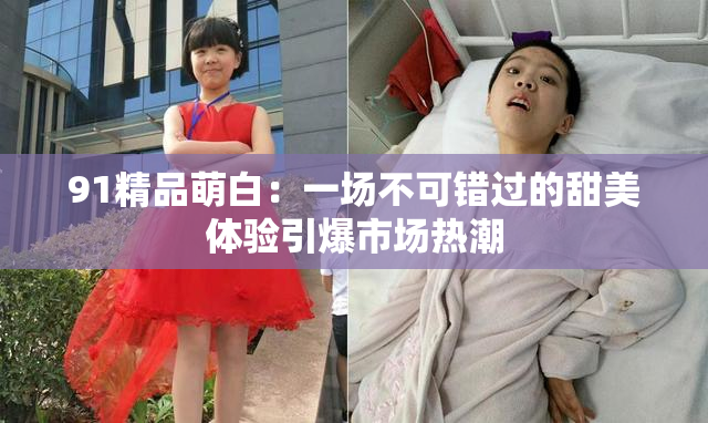 91精品萌白：一场不可错过的甜美体验引爆市场热潮