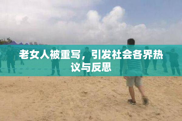 老女人被重写，引发社会各界热议与反思