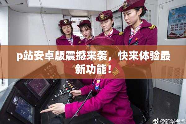 p站安卓版震撼来袭，快来体验最新功能！