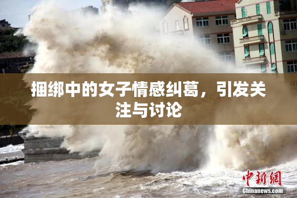 捆绑中的女子情感纠葛，引发关注与讨论