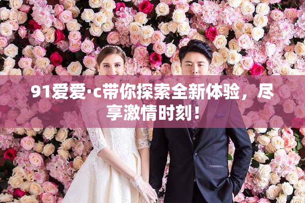 91爱爱·c带你探索全新体验，尽享激情时刻！