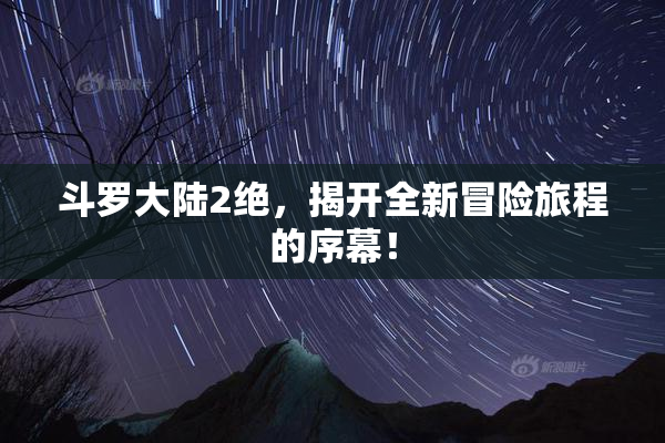 斗罗大陆2绝，揭开全新冒险旅程的序幕！