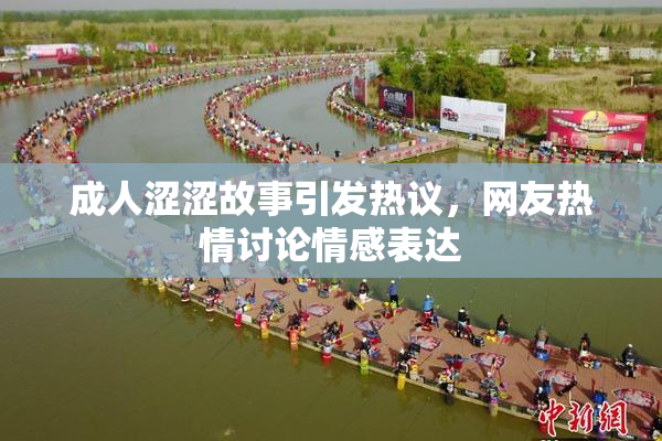 成人涩涩故事引发热议，网友热情讨论情感表达