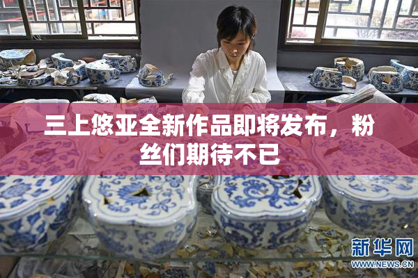 三上悠亚全新作品即将发布，粉丝们期待不已