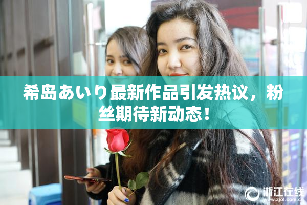 希岛あいり最新作品引发热议，粉丝期待新动态！