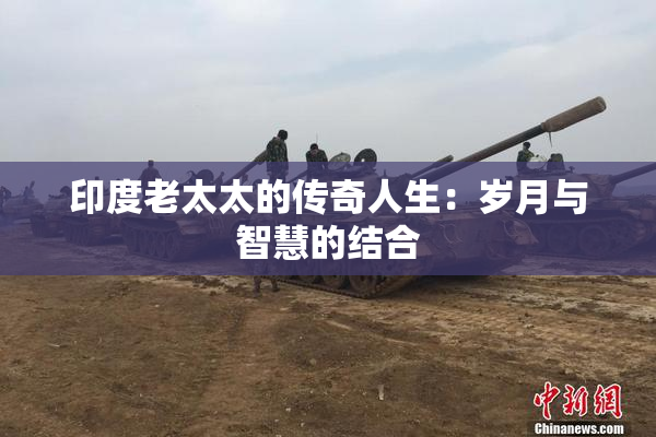 印度老太太的传奇人生：岁月与智慧的结合