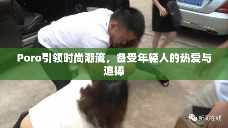 Poro引领时尚潮流，备受年轻人的热爱与追捧