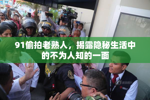 91偷拍老熟人，揭露隐秘生活中的不为人知的一面