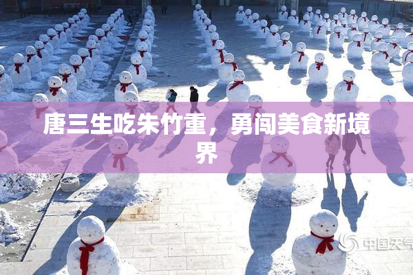 唐三生吃朱竹重，勇闯美食新境界