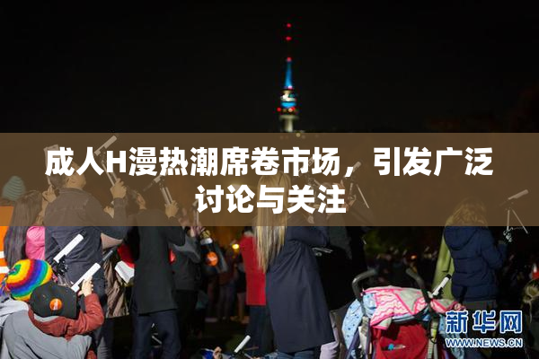 成人H漫热潮席卷市场，引发广泛讨论与关注